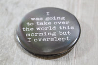 "I was going to take over the world this morning but I overslept" Metal Button Pin